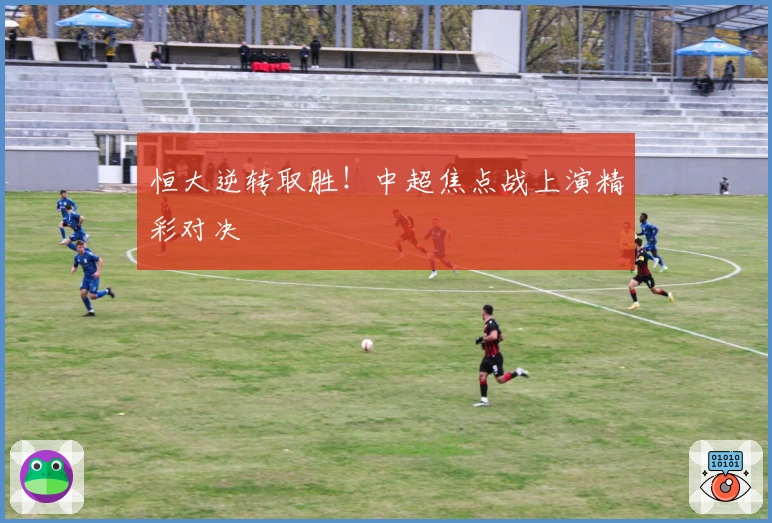 恒大逆转取胜！中超焦点战上演精彩对决