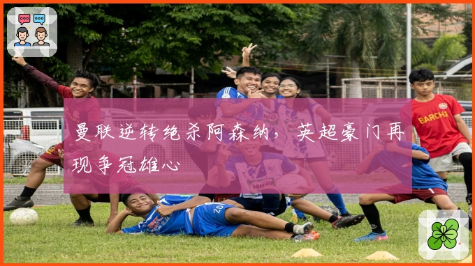 曼联逆转绝杀阿森纳，英超豪门再现争冠雄心