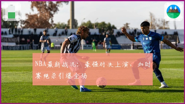 NBA最新战况：豪强对决上演，加时赛绝杀引爆全场