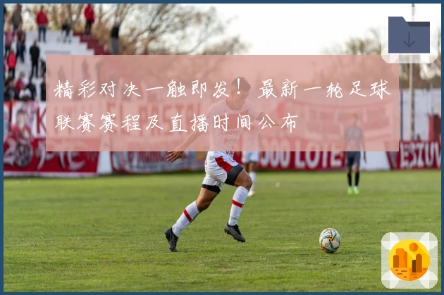 精彩对决一触即发！最新一轮足球联赛赛程及直播时间公布