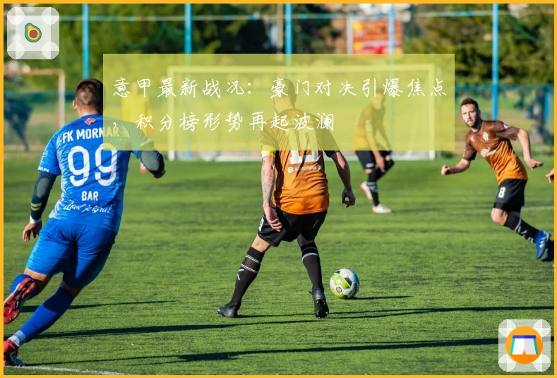 意甲最新战况：豪门对决引爆焦点，积分榜形势再起波澜