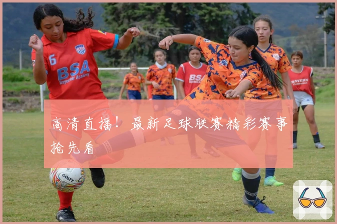高清直播！最新足球联赛精彩赛事抢先看