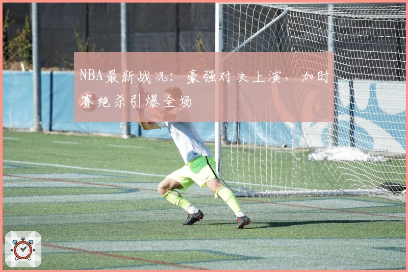 NBA最新战况：豪强对决上演，加时赛绝杀引爆全场