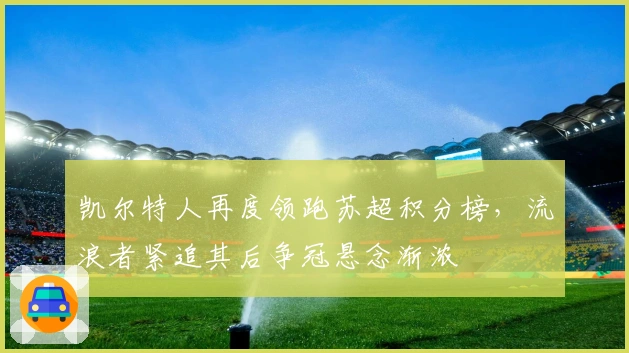 凯尔特人再度领跑苏超积分榜，流浪者紧追其后争冠悬念渐浓