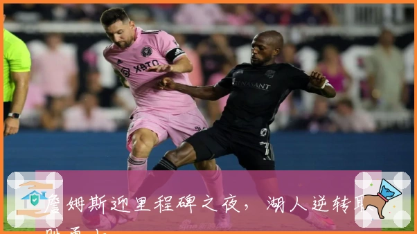 詹姆斯迎里程碑之夜，湖人逆转取胜勇士