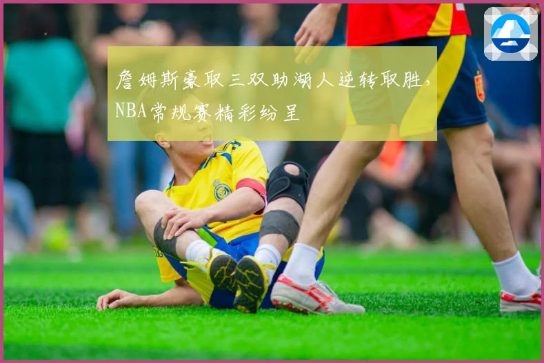 詹姆斯豪取三双助湖人逆转取胜，NBA常规赛精彩纷呈