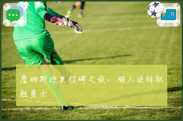 詹姆斯迎里程碑之夜，湖人逆转取胜勇士