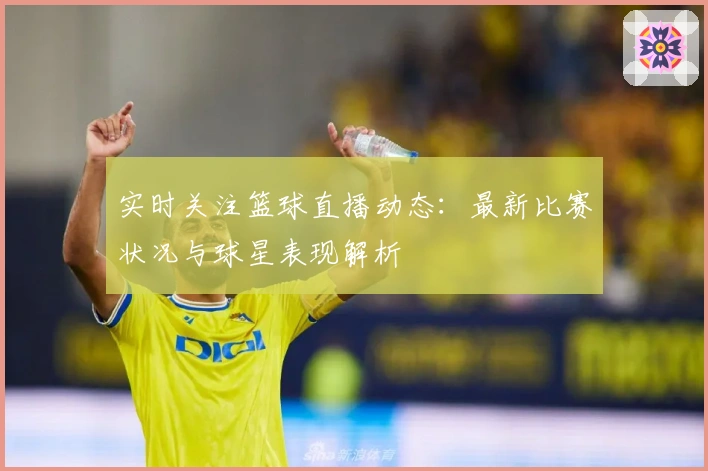 实时关注篮球直播动态:最新比赛状况与球星表现解析