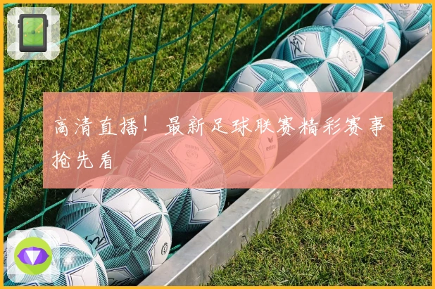 高清直播！最新足球联赛精彩赛事抢先看