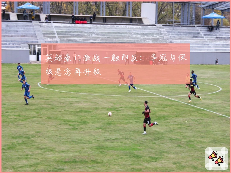 英超豪门激战一触即发：争冠与保级悬念再升级