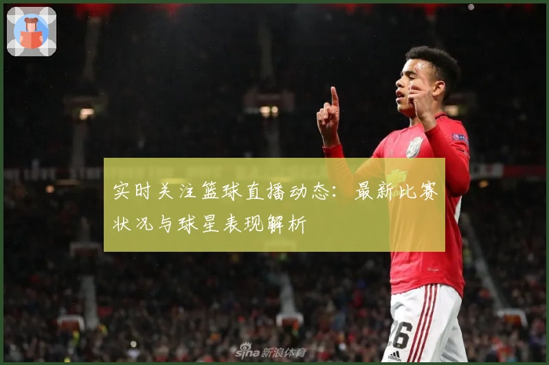 实时关注篮球直播动态：最新比赛状况与球星表现解析