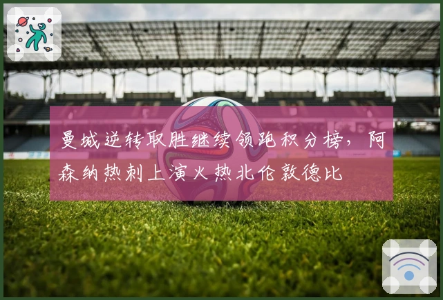 曼城逆转取胜继续领跑积分榜，阿森纳热刺上演火热北伦敦德比