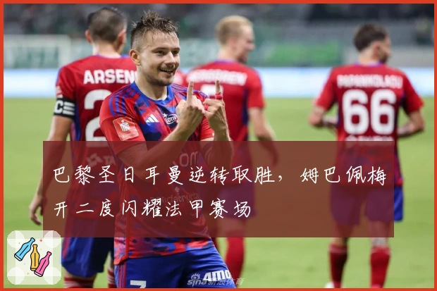 巴黎圣日耳曼逆转取胜，姆巴佩梅开二度闪耀法甲赛场