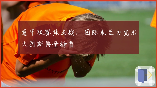 意甲联赛焦点战，国际米兰力克尤文图斯再登榜首