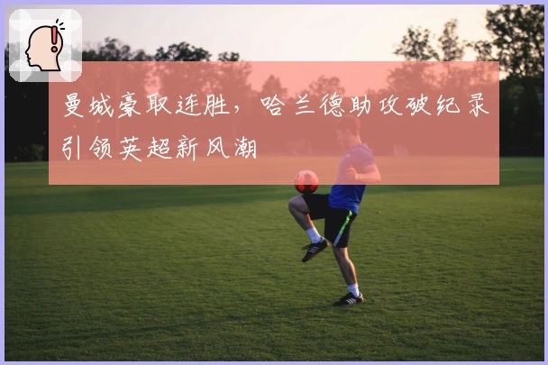 曼城豪取连胜，哈兰德助攻破纪录引领英超新风潮