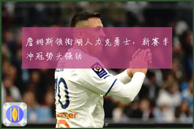 詹姆斯领衔湖人力克勇士，新赛季冲冠势头强劲