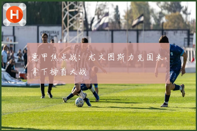 意甲焦点战：尤文图斯力克国米，拿下榜首大战