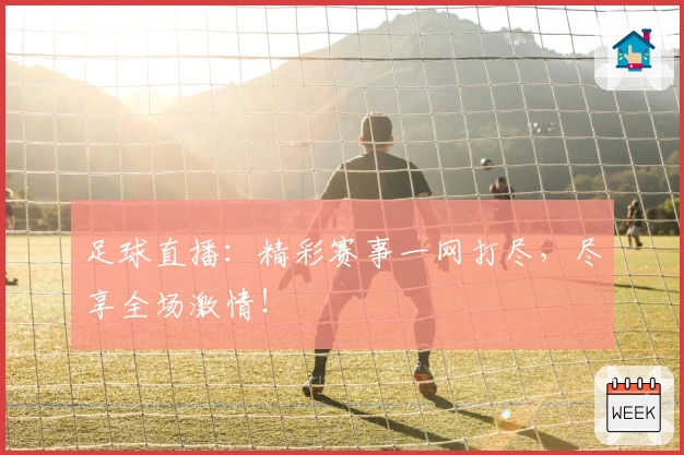 足球直播：精彩赛事一网打尽，尽享全场激情！