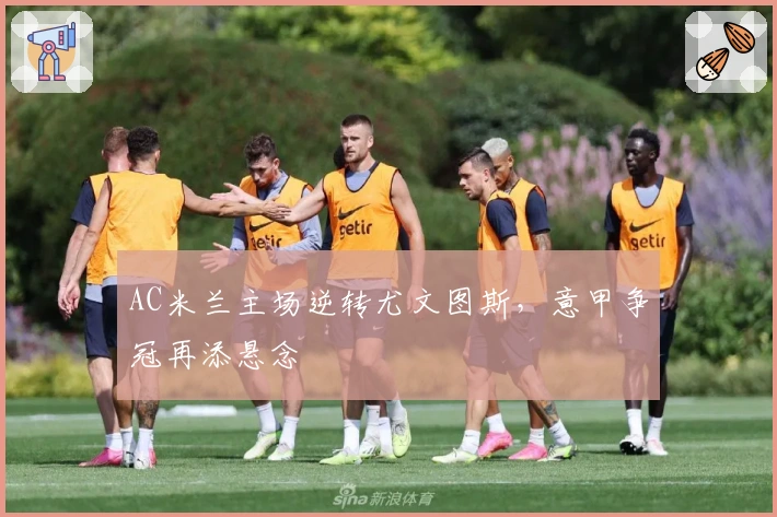 AC米兰主场逆转尤文图斯，意甲争冠再添悬念