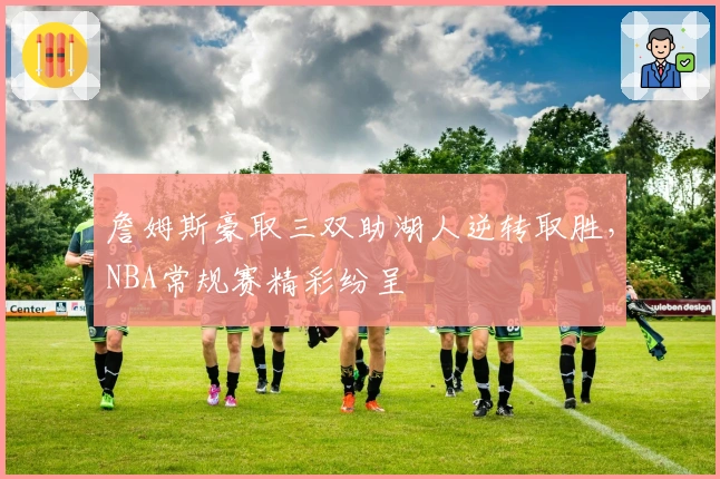 詹姆斯豪取三双助湖人逆转取胜，NBA常规赛精彩纷呈