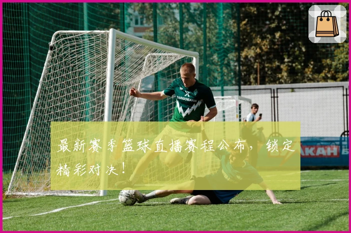 最新赛季篮球直播赛程公布，锁定精彩对决！