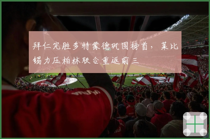 拜仁完胜多特蒙德巩固榜首，莱比锡力压柏林联合重返前三