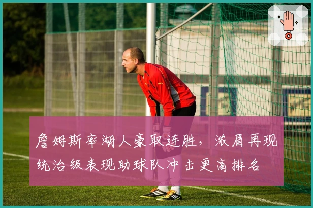 詹姆斯率湖人豪取连胜，浓眉再现统治级表现助球队冲击更高排名