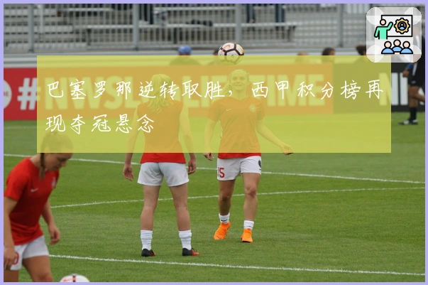 巴塞罗那逆转取胜，西甲积分榜再现夺冠悬念